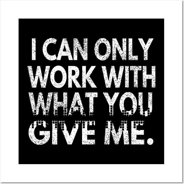 I Can Only Work With What You Give Me Wall Art by D-Worx